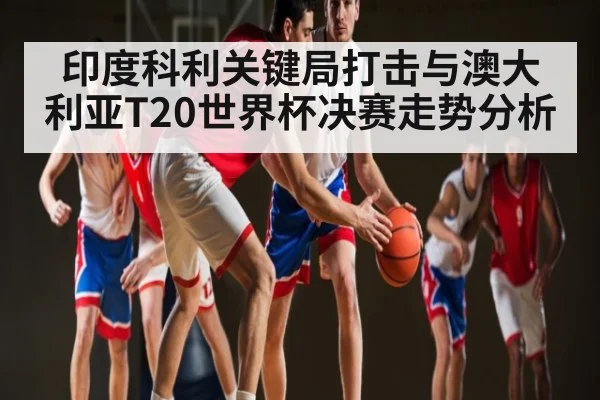 印度科利关键局打击与澳大利亚T20世界杯决赛走势分析