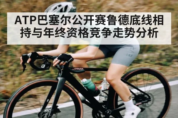 ATP巴塞尔公开赛鲁德底线相持与年终资格竞争走势分析