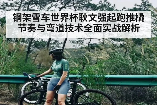 钢架雪车世界杯耿文强起跑推橇节奏与弯道技术全面实战解析