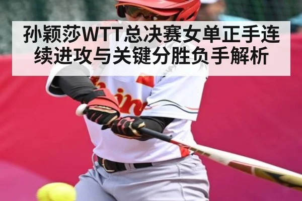 孙颖莎WTT总决赛女单正手连续进攻与关键分胜负手解析