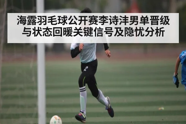 海露羽毛球公开赛李诗沣男单晋级与状态回暖关键信号及隐忧分析