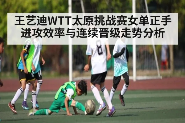 王艺迪WTT太原挑战赛女单正手进攻效率与连续晋级走势分析